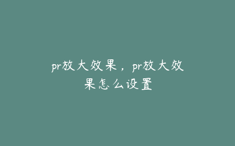 pr放大效果，pr放大效果怎么设置