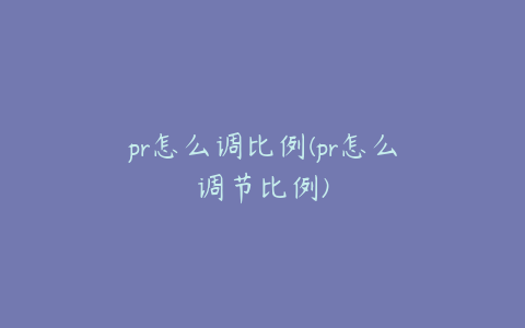 pr怎么调比例(pr怎么调节比例)