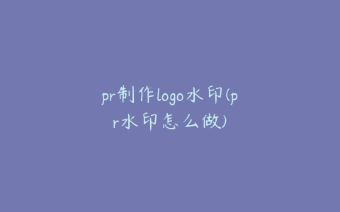 pr制作logo水印(pr水印怎么做)