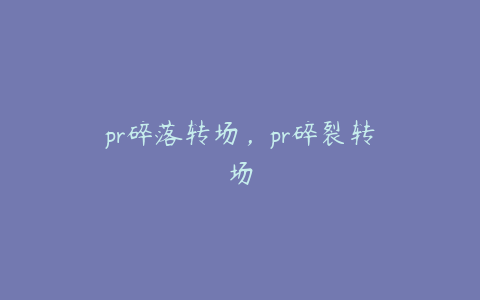 pr碎落转场，pr碎裂转场