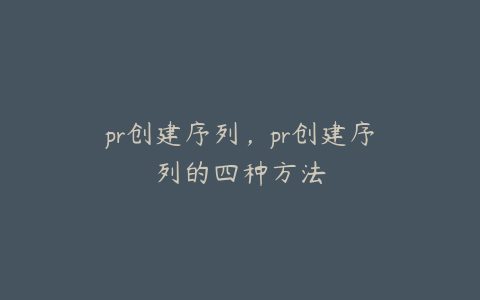 pr创建序列，pr创建序列的四种方法