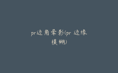 pr边角晕影(pr 边缘模糊)