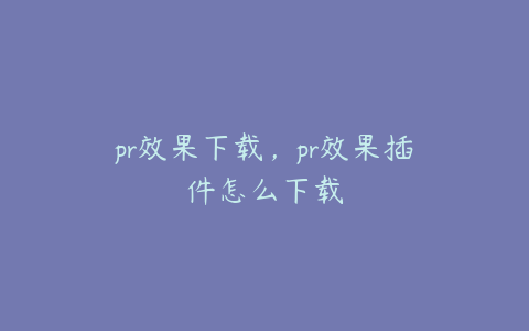 pr效果下载，pr效果插件怎么下载