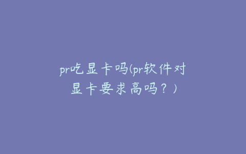 pr吃显卡吗(pr软件对显卡要求高吗？)