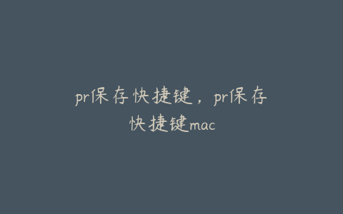 pr保存快捷键，pr保存快捷键mac