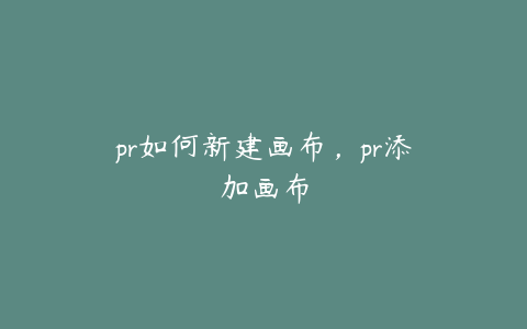 pr如何新建画布，pr添加画布