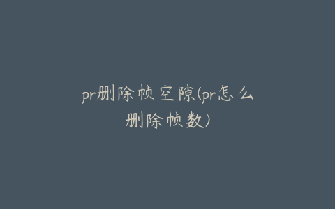 pr删除帧空隙(pr怎么删除帧数)