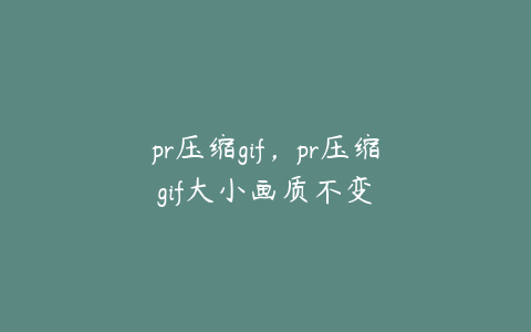 pr压缩gif，pr压缩gif大小画质不变