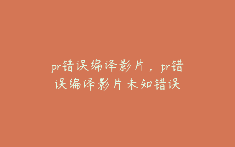 pr错误编译影片，pr错误编译影片未知错误