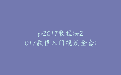 pr2017教程(pr2017教程入门视频全套)