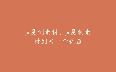 pr复制素材，pr复制素材到另一个轨道