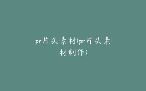 pr片头素材(pr片头素材制作)