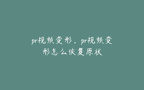 pr视频变形，pr视频变形怎么恢复原状