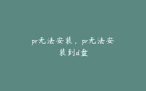 pr无法安装，pr无法安装到d盘