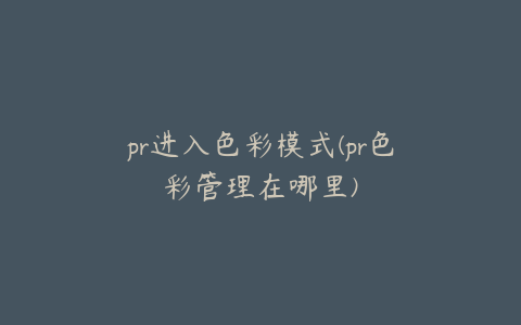 pr进入色彩模式(pr色彩管理在哪里)