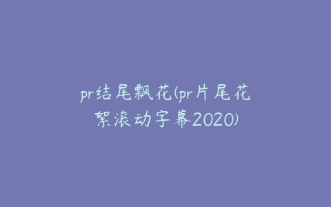 pr结尾飘花(pr片尾花絮滚动字幕2020)