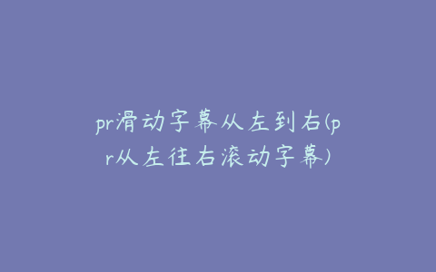 pr滑动字幕从左到右(pr从左往右滚动字幕)