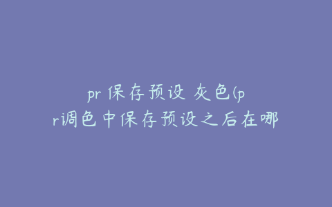 pr 保存预设 灰色(pr调色中保存预设之后在哪里找啊)