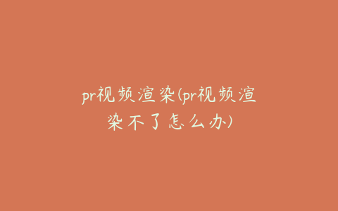 pr视频渲染(pr视频渲染不了怎么办)