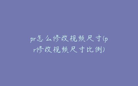 pr怎么修改视频尺寸(pr修改视频尺寸比例)