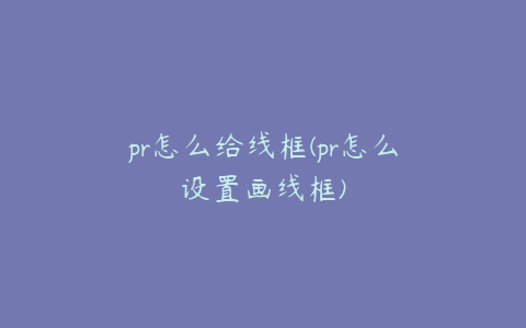 pr怎么给线框(pr怎么设置画线框)