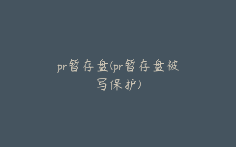 pr暂存盘(pr暂存盘被写保护)