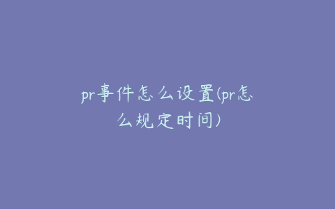 pr事件怎么设置(pr怎么规定时间)