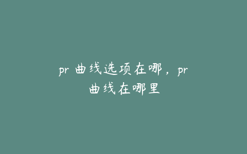 pr 曲线选项在哪，pr曲线在哪里