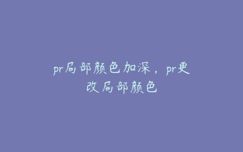 pr局部颜色加深，pr更改局部颜色