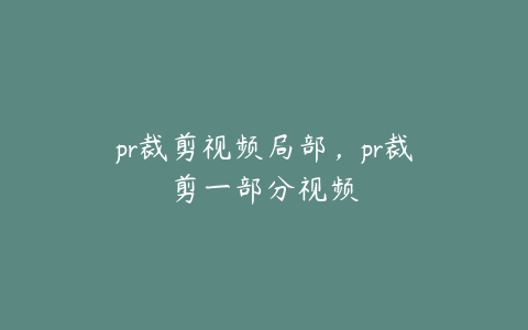 pr裁剪视频局部，pr裁剪一部分视频