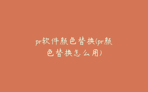 pr软件颜色替换(pr颜色替换怎么用)