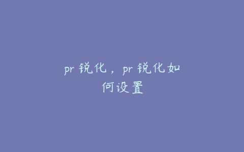 pr 锐化，pr 锐化如何设置