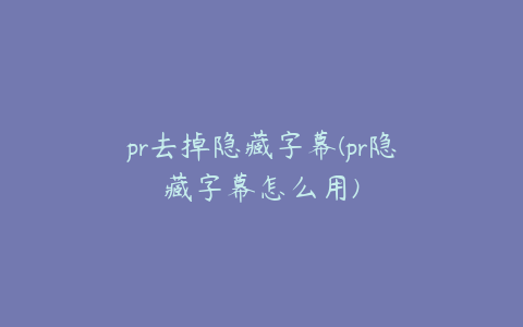 pr去掉隐藏字幕(pr隐藏字幕怎么用)