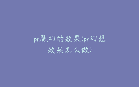 pr魔幻的效果(pr幻想效果怎么做)