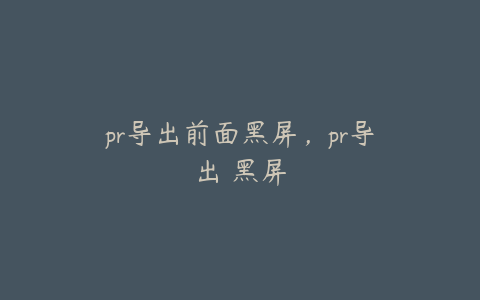 pr导出前面黑屏，pr导出 黑屏