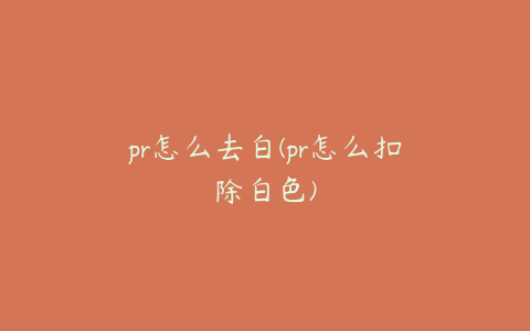 pr怎么去白(pr怎么扣除白色)