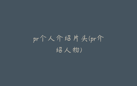 pr个人介绍片头(pr介绍人物)