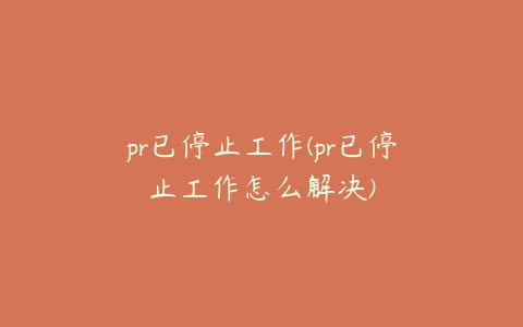 pr已停止工作(pr已停止工作怎么解决)