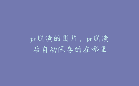 pr崩溃的图片，pr崩溃后自动保存的在哪里