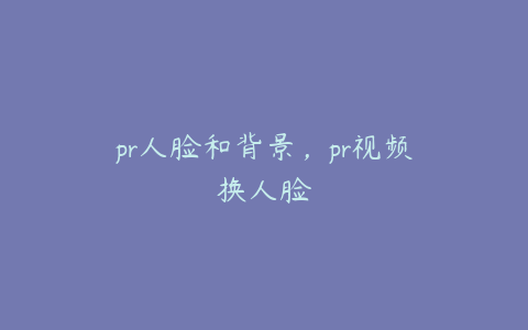 pr人脸和背景，pr视频换人脸