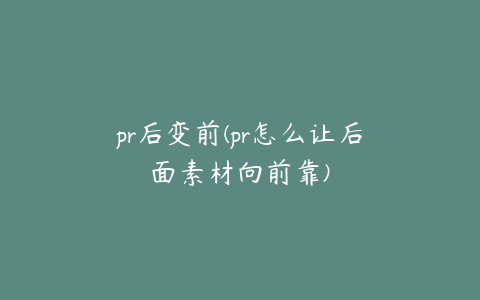 pr后变前(pr怎么让后面素材向前靠)