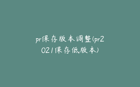 pr保存版本调整(pr2021保存低版本)