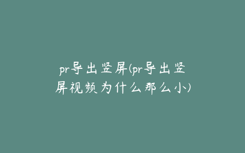 pr导出竖屏(pr导出竖屏视频为什么那么小)