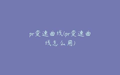 pr变速曲线(pr变速曲线怎么用)