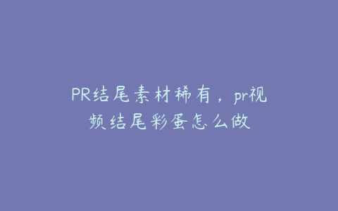 PR结尾素材稀有，pr视频结尾彩蛋怎么做