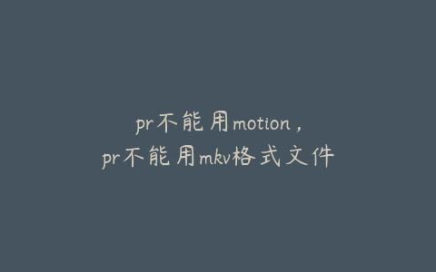 pr不能用motion，pr不能用mkv格式文件吗