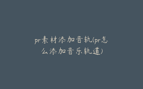 pr素材添加音轨(pr怎么添加音乐轨道)