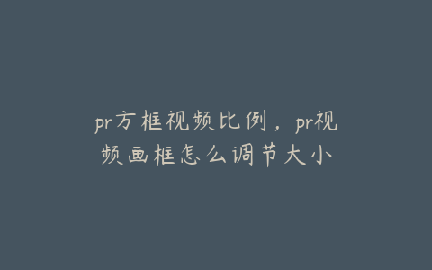 pr方框视频比例，pr视频画框怎么调节大小