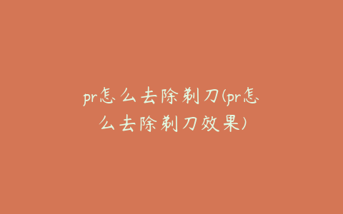 pr怎么去除剃刀(pr怎么去除剃刀效果)