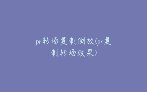 pr转场复制倒放(pr复制转场效果)